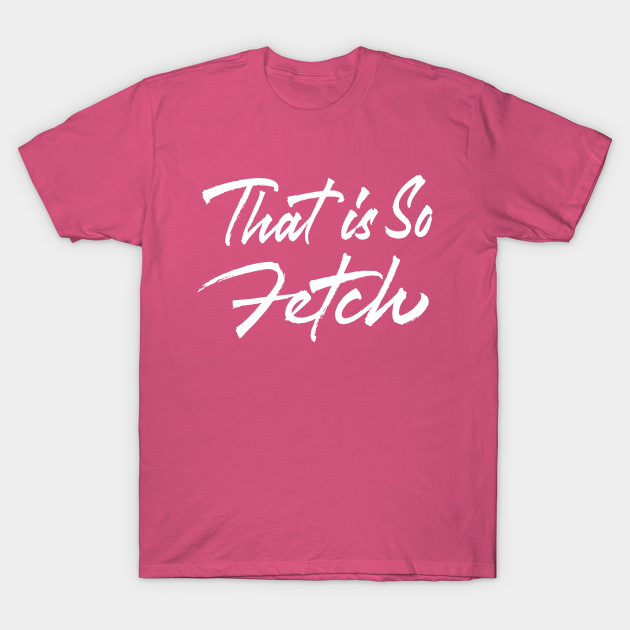 That Is So Fetch - That Is So Fetch - T-Shirt | TeePublic